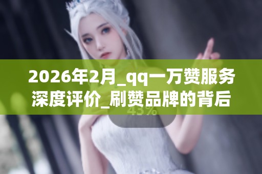 2026年2月_qq一万赞服务深度评价_刷赞品牌的背后真相与严重风险 2026年2月_qq一万赞服务深度评价_刷赞品牌的背后真相与严重风险