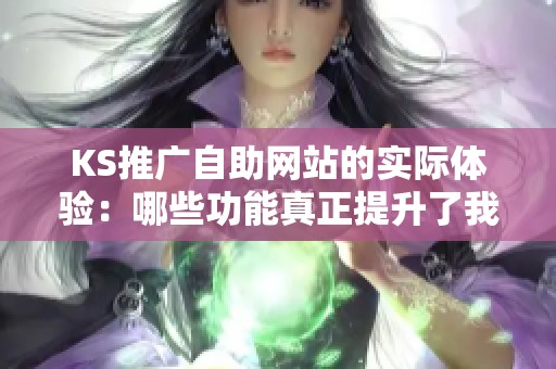 KS推广自助网站的实际体验：哪些功能真正提升了我的推广效率？