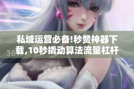 私域运营必备!秒赞神器下载,10秒撬动算法流量杠杆 私域运营必备!秒赞神器下载,10秒撬动算法流量杠杆