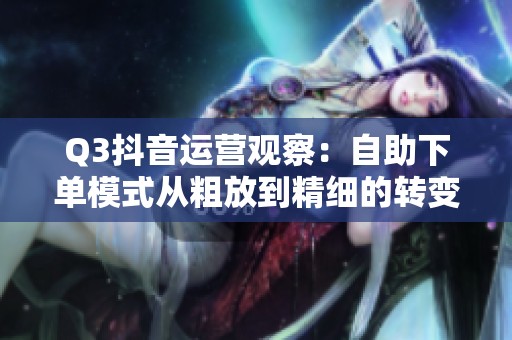 Q3抖音运营观察:自助下单模式从粗放到精细的转变与启示 Q3抖音运营观察:自助下单模式从粗放到精细的转变与启示