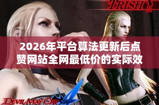 2026年平台算法更新后点赞网站全网最低价的实际效果分析 2026年平台算法更新后点赞网站全网最低价的实际效果分析