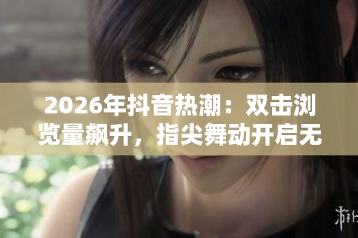2026年抖音热潮:双击浏览量飙升,指尖舞动开启无限可能 2026年抖音热潮:双击浏览量飙升,指尖舞动开启无限可能