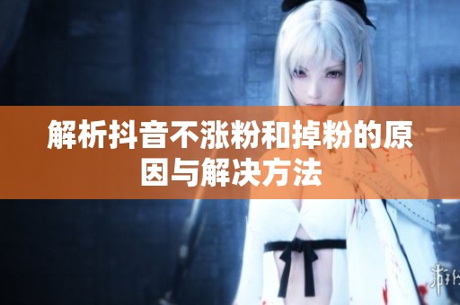 解析抖音不涨粉和掉粉的原因与解决方法