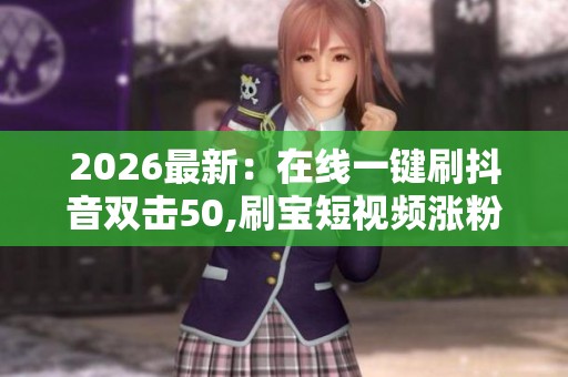 2026最新：在线一键刷抖音双击50,刷宝短视频涨粉秘籍轻松实现流量
