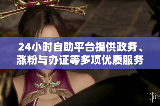 24小时自助平台提供政务、涨粉与办证等多项优质服务