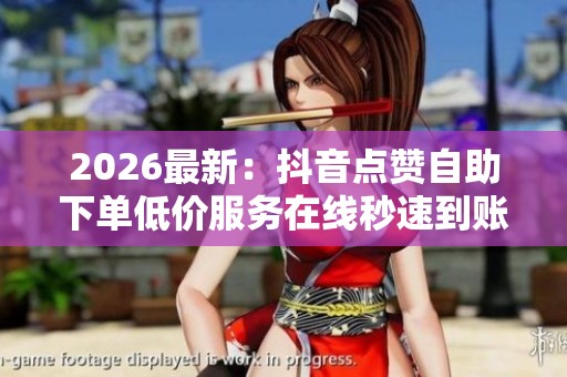 2026最新：抖音点赞自助下单低价服务在线秒速到账轻松助推人气精细