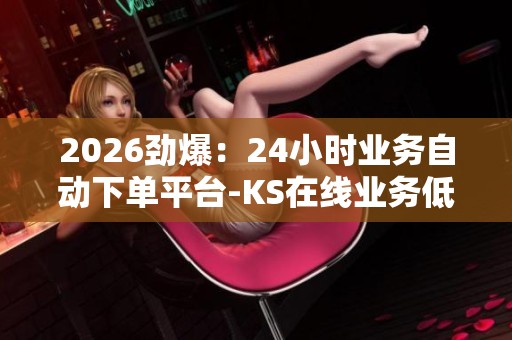 2026劲爆:24小时业务自动下单平台-KS在线业务低价自助平台超低价 2026劲爆:24小时业务自动下单平台-KS在线业务低价自助平台超低价