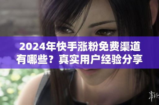 2024年快手涨粉免费渠道有哪些？真实用户经验分享