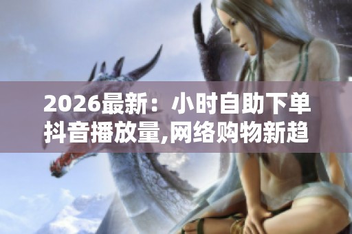 2026最新:小时自助下单抖音播放量,网络购物新趋势便捷生活新选择 2026最新:小时自助下单抖音播放量,网络购物新趋势便捷生活新选择
