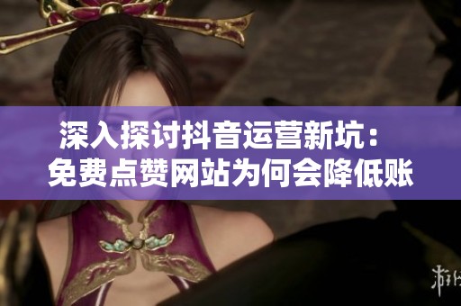 深入探讨抖音运营新坑: 免费点赞网站为何会降低账号权重? 深入探讨抖音运营新坑: 免费点赞网站为何会降低账号权重?