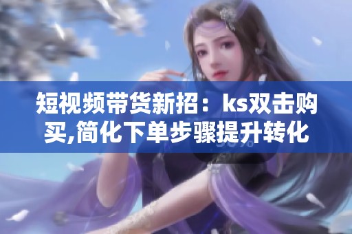 短视频带货新招：ks双击购买,简化下单步骤提升转化率
