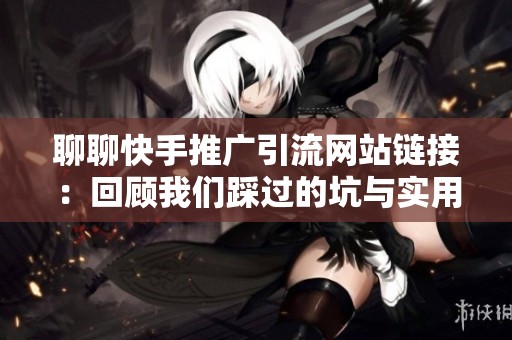聊聊快手推广引流网站链接：回顾我们踩过的坑与实用技巧分享