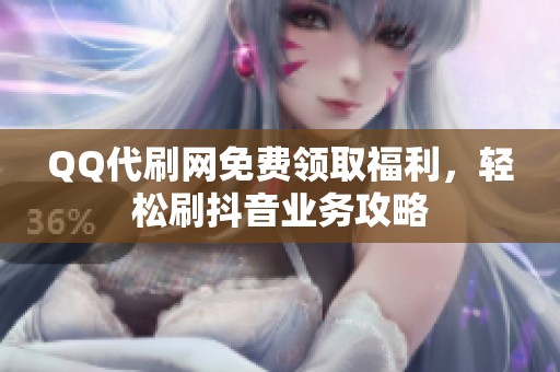 QQ代刷网免费领取福利，轻松刷抖音业务攻略