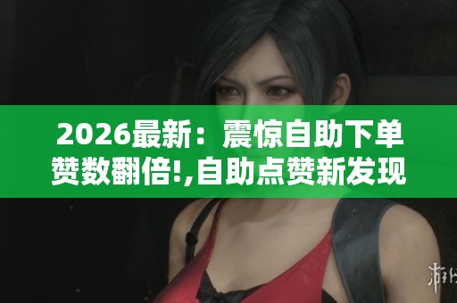 2026最新:震惊自助下单赞数翻倍!,自助点赞新发现数量轻松翻倍秘诀 2026最新:震惊自助下单赞数翻倍!,自助点赞新发现数量轻松翻倍秘诀