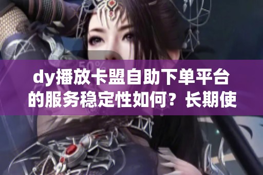 dy播放卡盟自助下单平台的服务稳定性如何？长期使用会不会有风险？