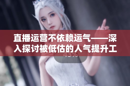 直播运营不依赖运气——深入探讨被低估的人气提升工具使用心得 直播运营不依赖运气——深入探讨被低估的人气提升工具使用心得