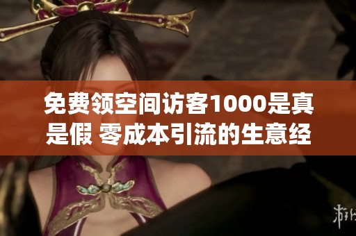 免费领空间访客1000是真是假 零成本引流的生意经_资讯 免费领空间访客1000是真是假 零成本引流的生意经_资讯