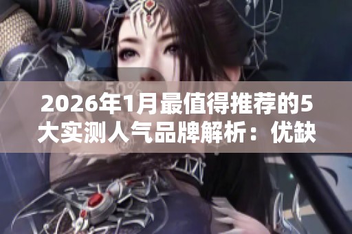 2026年1月最值得推荐的5大实测人气品牌解析：优缺点与价格对比