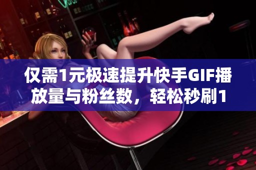 仅需1元极速提升快手GIF播放量与粉丝数,轻松秒刷1000粉! 仅需1元极速提升快手GIF播放量与粉丝数,轻松秒刷1000粉!