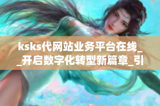 ksks代网站业务平台在线__开启数字化转型新篇章_引领企业高效增长