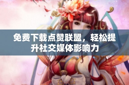 免费下载点赞联盟，轻松提升社交媒体影响力