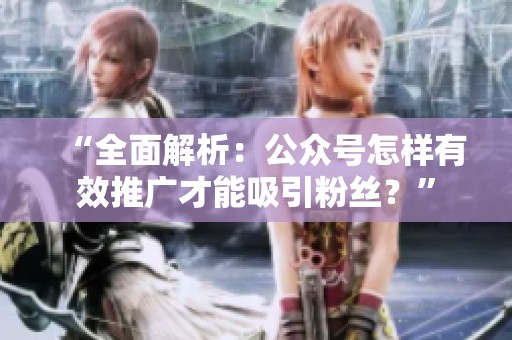 “全面解析:公众号怎样有效推广才能吸引粉丝?” “全面解析:公众号怎样有效推广才能吸引粉丝?”