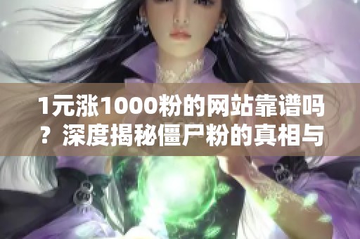 1元涨1000粉的网站靠谱吗?深度揭秘僵尸粉的真相与陷阱 1元涨1000粉的网站靠谱吗?深度揭秘僵尸粉的真相与陷阱