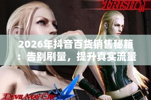 2026年抖音百货销售秘籍：告别刷量，提升真实流量与销量的有效策略