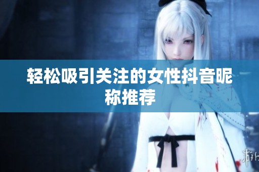 轻松吸引关注的女性抖音昵称推荐 轻松吸引关注的女性抖音昵称推荐