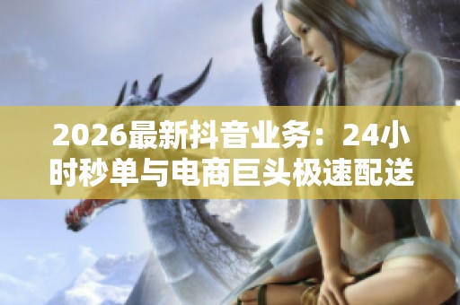 2026最新抖音业务:24小时秒单与电商巨头极速配送新服务全面上线 2026最新抖音业务:24小时秒单与电商巨头极速配送新服务全面上线