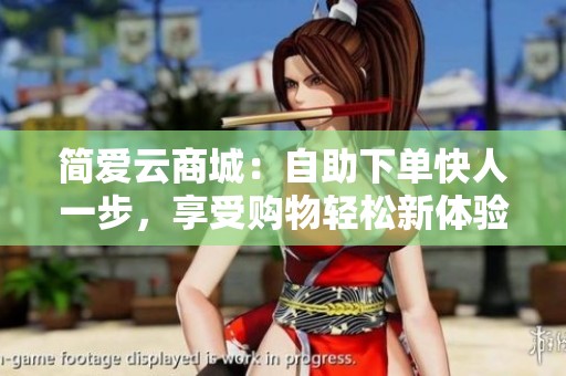 简爱云商城:自助下单快人一步,享受购物轻松新体验 简爱云商城:自助下单快人一步,享受购物轻松新体验