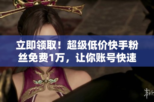 立即领取!超级低价快手粉丝免费1万,让你账号快速涨粉! 立即领取!超级低价快手粉丝免费1万,让你账号快速涨粉!