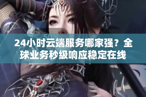 24小时云端服务哪家强?全球业务秒级响应稳定在线 24小时云端服务哪家强?全球业务秒级响应稳定在线