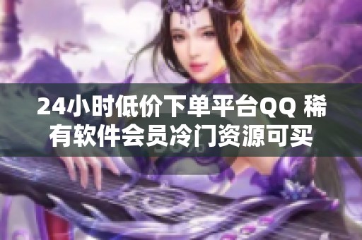 24小时低价下单平台QQ 稀有软件会员冷门资源可买 24小时低价下单平台QQ 稀有软件会员冷门资源可买