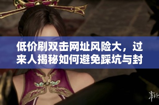 低价刷双击网址风险大,过来人揭秘如何避免踩坑与封号 低价刷双击网址风险大,过来人揭秘如何避免踩坑与封号