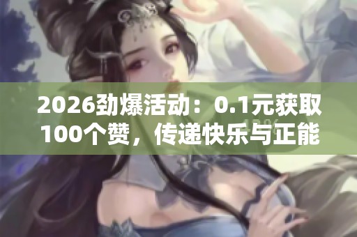 2026劲爆活动:0.1元获取100个赞,传递快乐与正能量,点亮温暖时刻 2026劲爆活动:0.1元获取100个赞,传递快乐与正能量,点亮温暖时刻