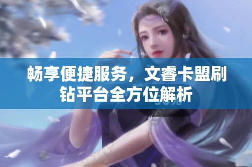 畅享便捷服务,文睿卡盟刷钻平台全方位解析 畅享便捷服务,文睿卡盟刷钻平台全方位解析