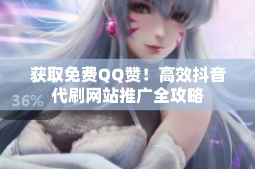 获取免费QQ赞！高效抖音代刷网站推广全攻略