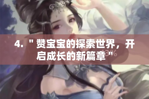 4. "赞宝宝的探索世界,开启成长的新篇章" 4. "赞宝宝的探索世界,开启成长的新篇章"