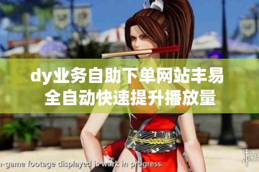 dy业务自助下单网站丰易 全自动快速提升播放量