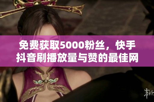 免费获取5000粉丝，快手抖音刷播放量与赞的最佳网站资讯解析