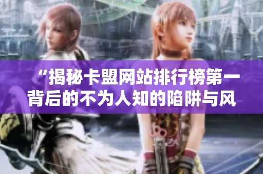 “揭秘卡盟网站排行榜第一背后的不为人知的陷阱与风险” “揭秘卡盟网站排行榜第一背后的不为人知的陷阱与风险”