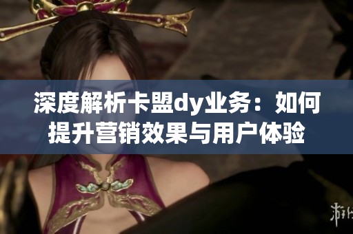 深度解析卡盟dy业务:如何提升营销效果与用户体验 深度解析卡盟dy业务:如何提升营销效果与用户体验