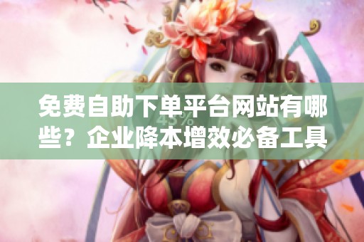 免费自助下单平台网站有哪些?企业降本增效必备工具推荐_资讯 免费自助下单平台网站有哪些?企业降本增效必备工具推荐_资讯