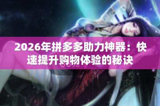 2026年拼多多助力神器:快速提升购物体验的秘诀 2026年拼多多助力神器:快速提升购物体验的秘诀