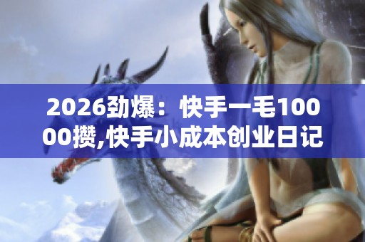 2026劲爆:快手一毛10000攒,快手小成本创业日记我的万元攒钱实录 2026劲爆:快手一毛10000攒,快手小成本创业日记我的万元攒钱实录