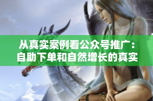 从真实案例看公众号推广：自助下单和自然增长的真实差异