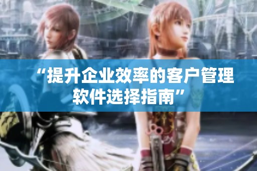 “提升企业效率的客户管理软件选择指南” “提升企业效率的客户管理软件选择指南”