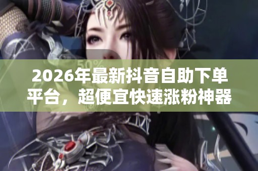 2026年最新抖音自助下单平台，超便宜快速涨粉神器推荐