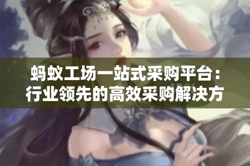 蚂蚁工场一站式采购平台:行业领先的高效采购解决方案 蚂蚁工场一站式采购平台:行业领先的高效采购解决方案